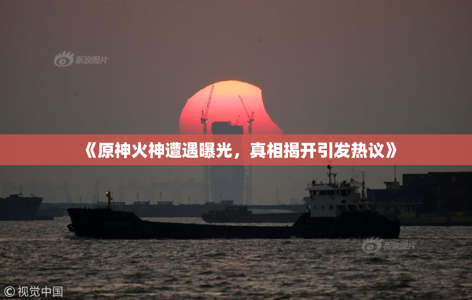 《原神火神遭遇曝光，真相揭开引发热议》
