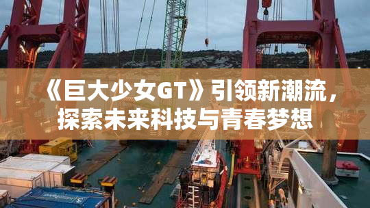 《巨大少女GT》引领新潮流，探索未来科技与青春梦想