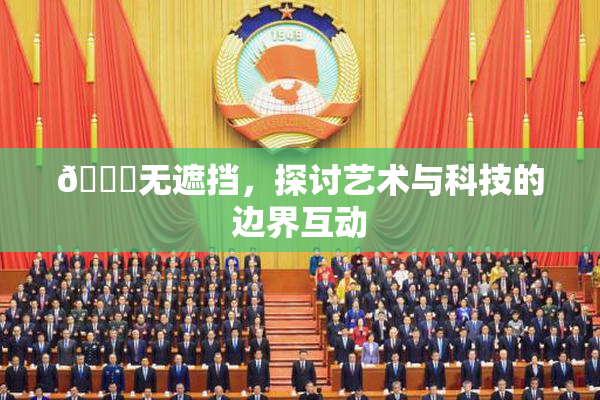 🔞无遮挡，探讨艺术与科技的边界互动