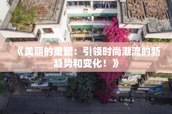 《美丽的重塑：引领时尚潮流的新趋势和变化！》