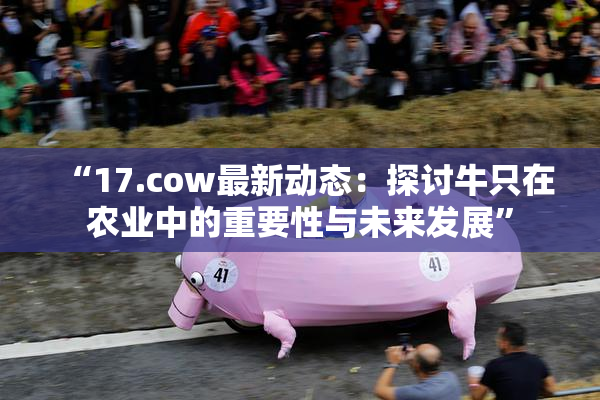 “17.cow最新动态：探讨牛只在农业中的重要性与未来发展”