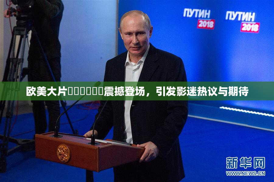 欧美大片❌‌❌‌❌‌震撼登场，引发影迷热议与期待