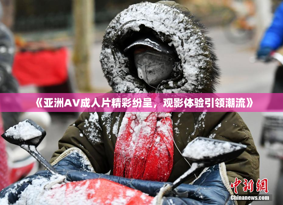 《亚洲AV成人片精彩纷呈，观影体验引领潮流》