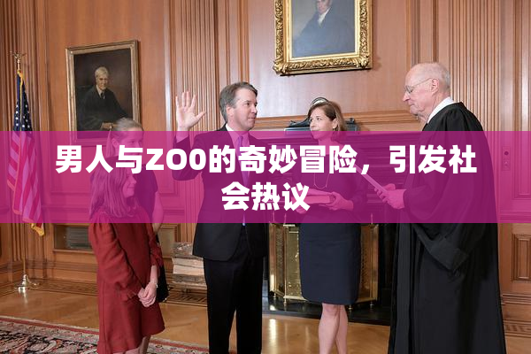 男人与ZO0的奇妙冒险，引发社会热议
