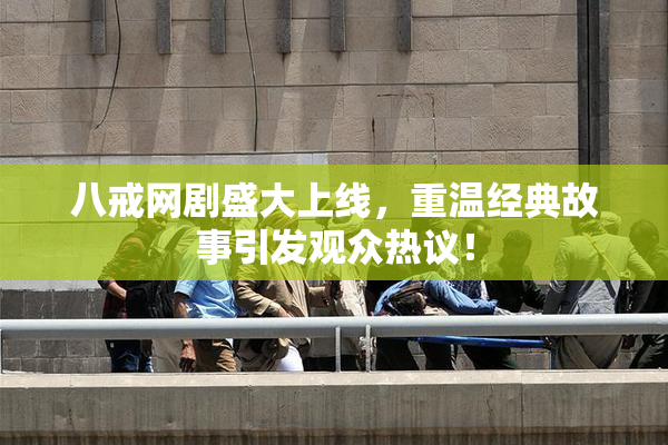 八戒网剧盛大上线，重温经典故事引发观众热议！
