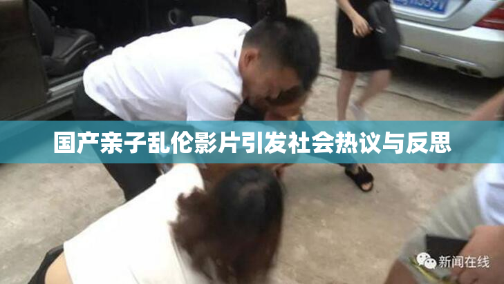 国产亲子乱伦影片引发社会热议与反思