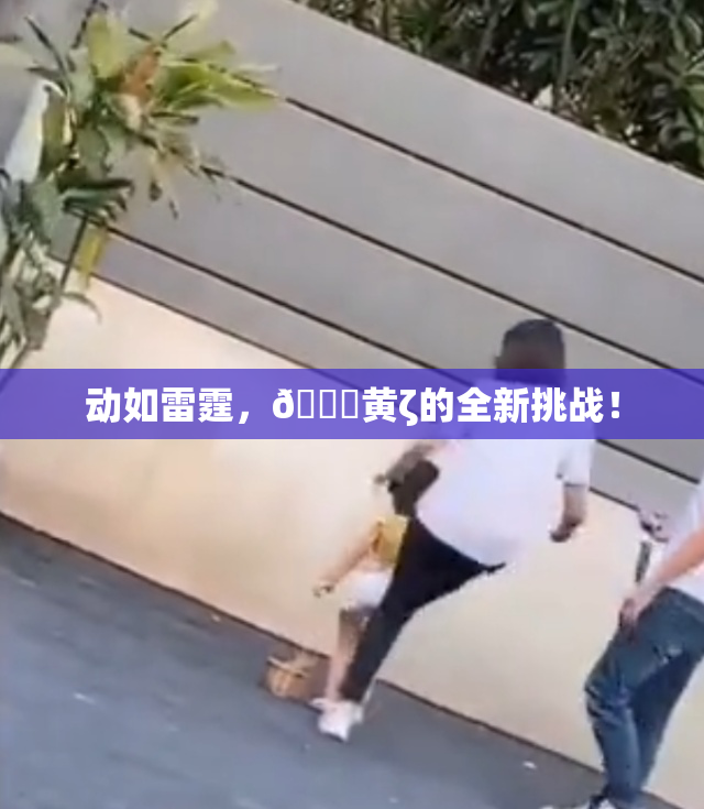 动如雷霆，🔞黄ζ的全新挑战！