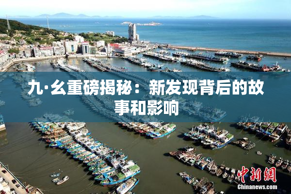 九·幺重磅揭秘：新发现背后的故事和影响
