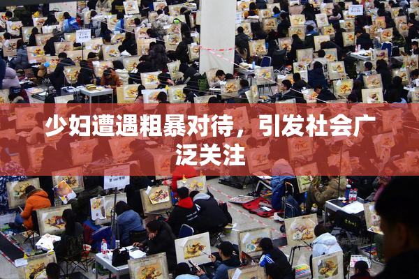 少妇遭遇粗暴对待，引发社会广泛关注