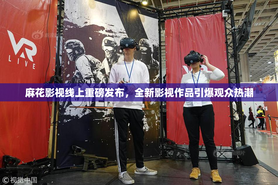 麻花影视线上重磅发布，全新影视作品引爆观众热潮