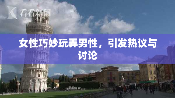 女性巧妙玩弄男性，引发热议与讨论