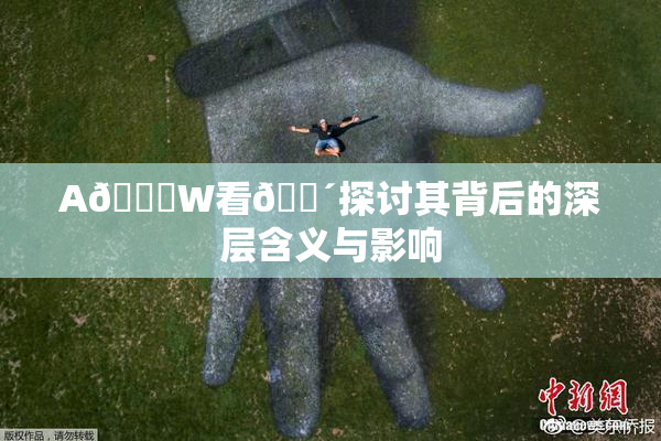 A🔞W看🔴探讨其背后的深层含义与影响