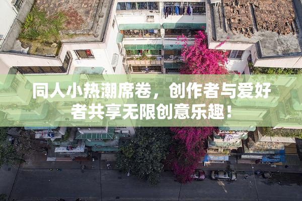 同人小热潮席卷，创作者与爱好者共享无限创意乐趣！