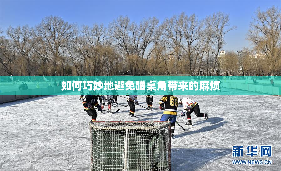 如何巧妙地避免蹭桌角带来的麻烦