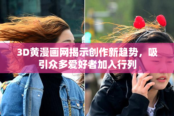 3D黄漫画网揭示创作新趋势，吸引众多爱好者加入行列