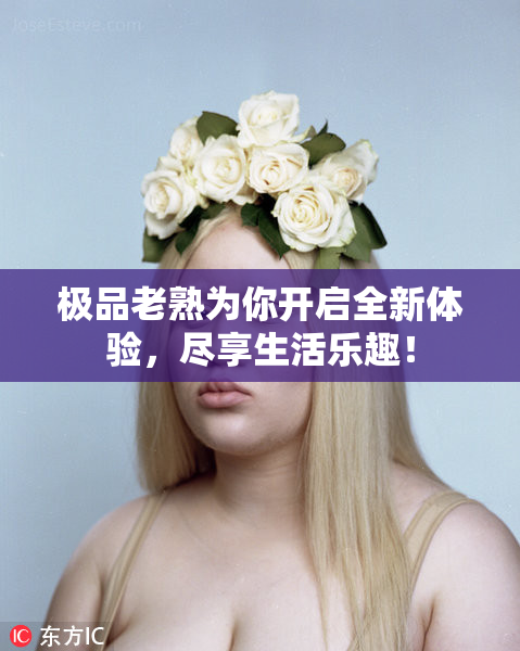 极品老熟为你开启全新体验，尽享生活乐趣！