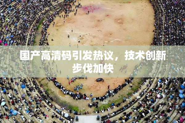 国产高清码引发热议，技术创新步伐加快