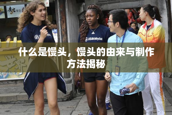 什么是馒头，馒头的由来与制作方法揭秘