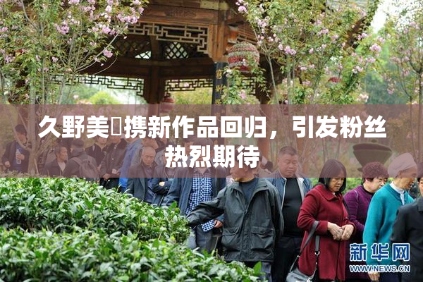 久野美咲携新作品回归，引发粉丝热烈期待