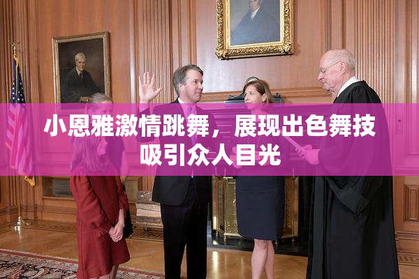 小恩雅激情跳舞，展现出色舞技吸引众人目光