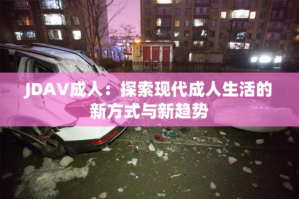 JDAV成人：探索现代成人生活的新方式与新趋势
