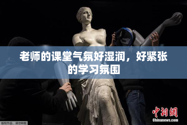 老师的课堂气氛好湿润，好紧张的学习氛围