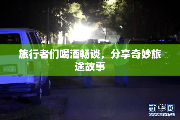 旅行者们喝酒畅谈，分享奇妙旅途故事