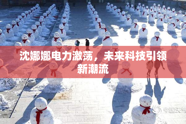 沈娜娜电力激荡，未来科技引领新潮流
