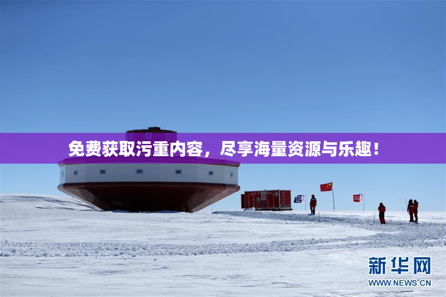 免费获取污重内容，尽享海量资源与乐趣！
