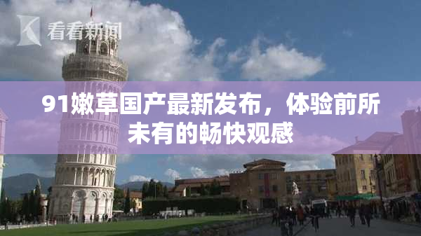91嫩草国产最新发布，体验前所未有的畅快观感