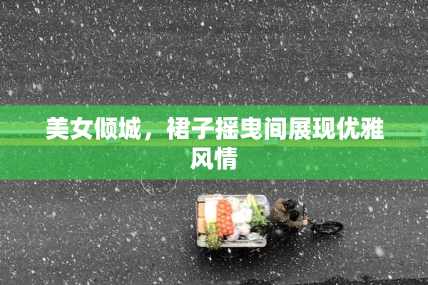 美女倾城，裙子摇曳间展现优雅风情