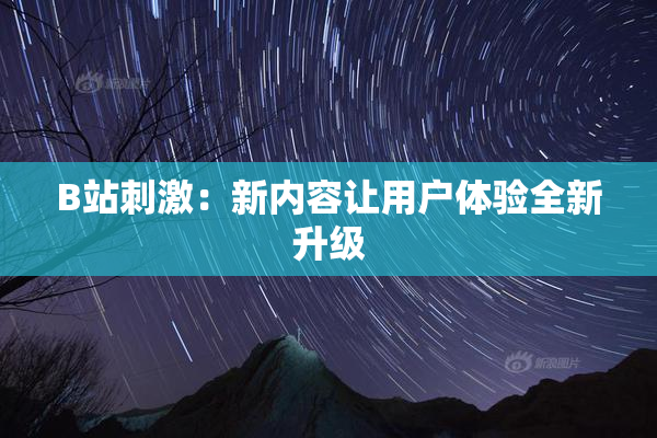 B站刺激：新内容让用户体验全新升级