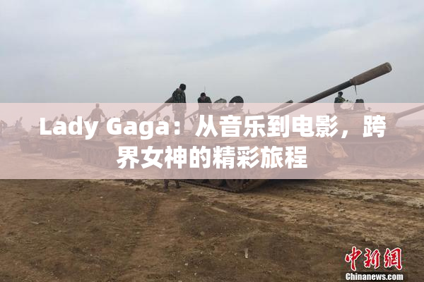 Lady Gaga：从音乐到电影，跨界女神的精彩旅程