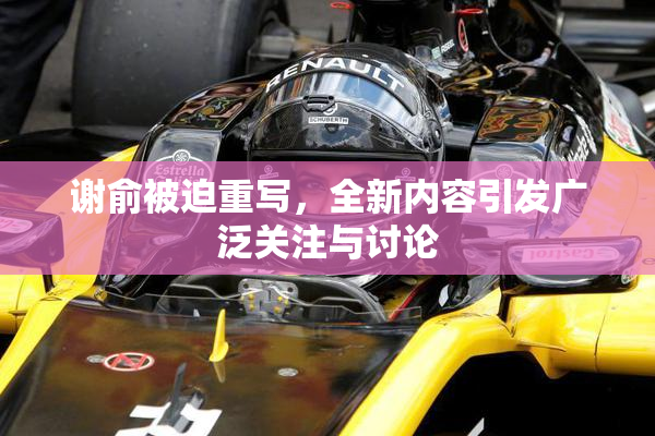 谢俞被迫重写，全新内容引发广泛关注与讨论
