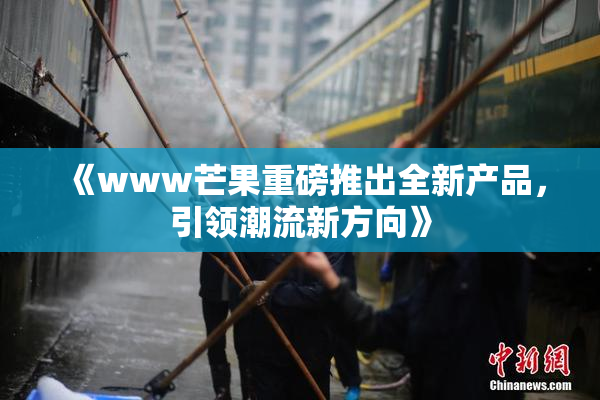 《www芒果重磅推出全新产品，引领潮流新方向》