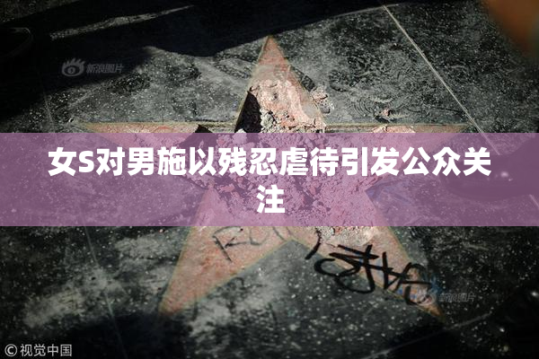 女S对男施以残忍虐待引发公众关注