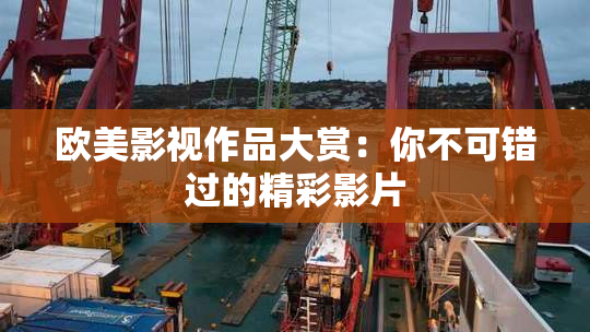 欧美影视作品大赏：你不可错过的精彩影片