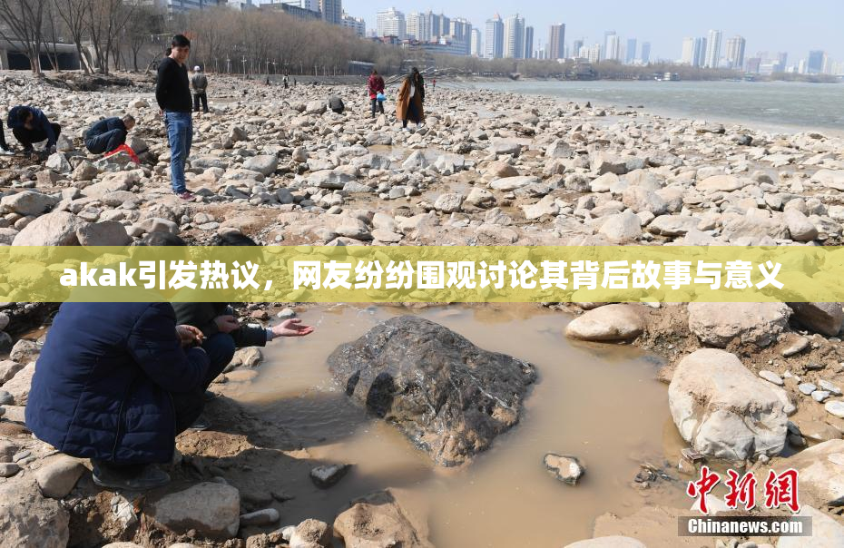 akak引发热议，网友纷纷围观讨论其背后故事与意义
