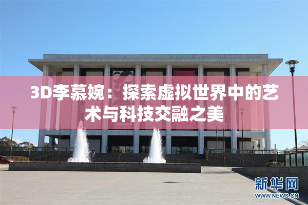 3D李慕婉：探索虚拟世界中的艺术与科技交融之美