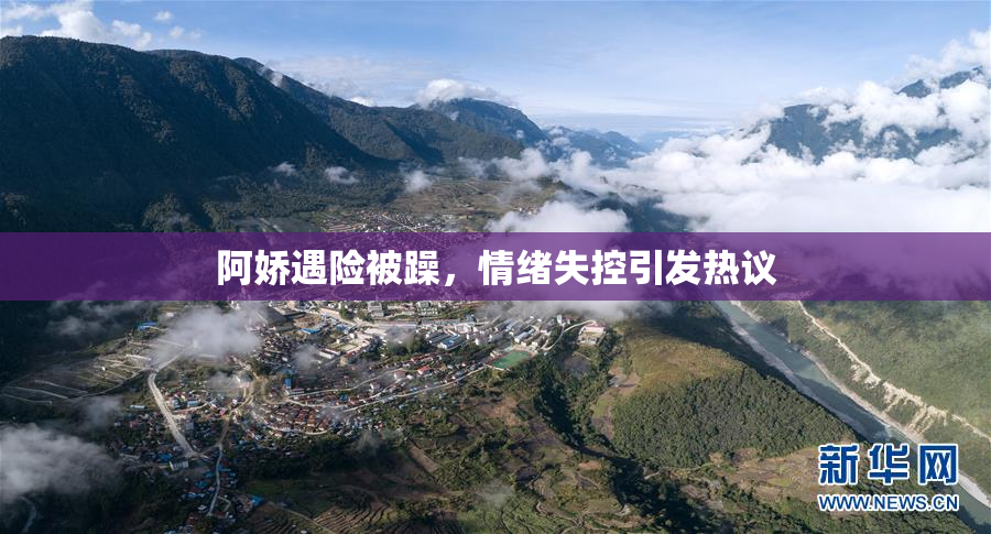 阿娇遇险被躁，情绪失控引发热议