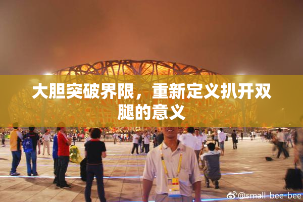 大胆突破界限，重新定义扒开双腿的意义