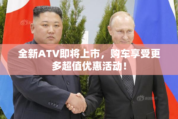 全新ATV即将上市，购车享受更多超值优惠活动！