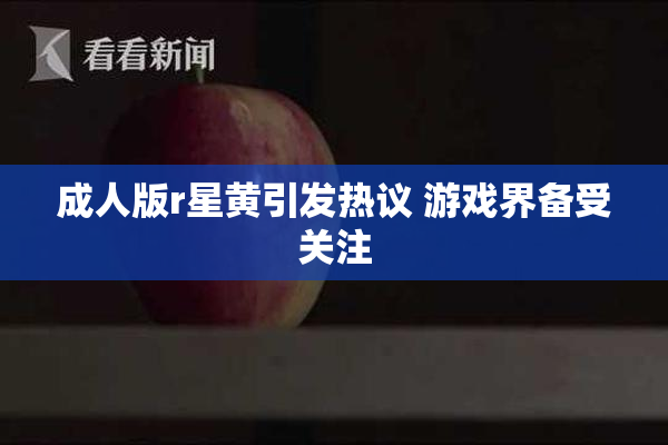 成人版r星黄引发热议 游戏界备受关注