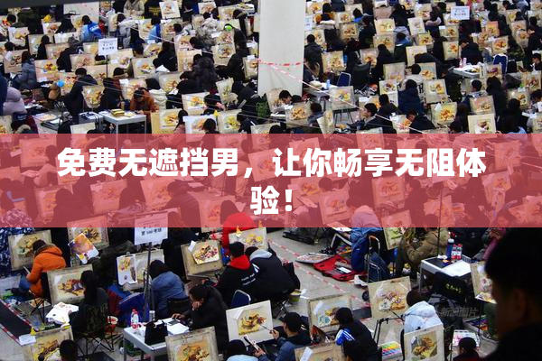 免费无遮挡男，让你畅享无阻体验！