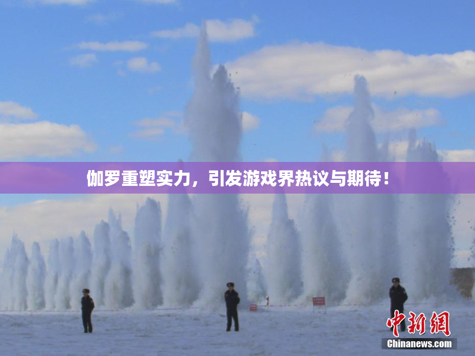 伽罗重塑实力，引发游戏界热议与期待！