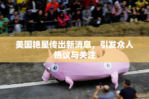 美国艳星传出新消息，引发众人热议与关注