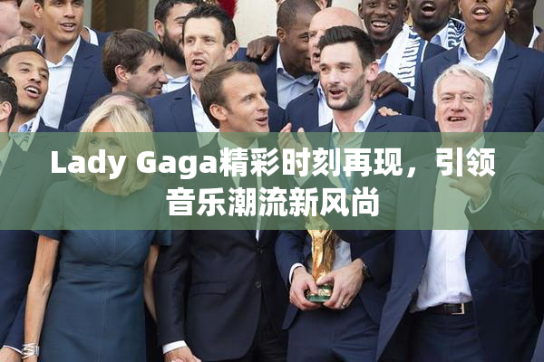 Lady Gaga精彩时刻再现，引领音乐潮流新风尚