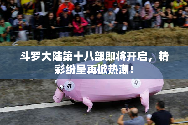 斗罗大陆第十八部即将开启，精彩纷呈再掀热潮！