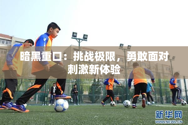 暗黑重口：挑战极限，勇敢面对刺激新体验