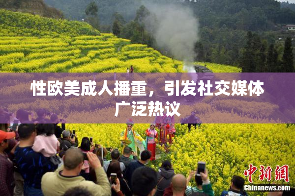 性欧美成人播重，引发社交媒体广泛热议